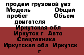 продам грузовой уаз › Модель ­ 3 306 › Общий пробег ­ 73 600 › Объем двигателя ­ 2 500 - Иркутская обл., Иркутск г. Авто » Спецтехника   . Иркутская обл.,Иркутск г.